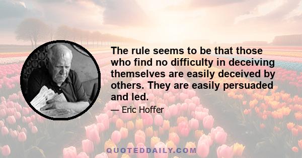 The rule seems to be that those who find no difficulty in deceiving themselves are easily deceived by others. They are easily persuaded and led.