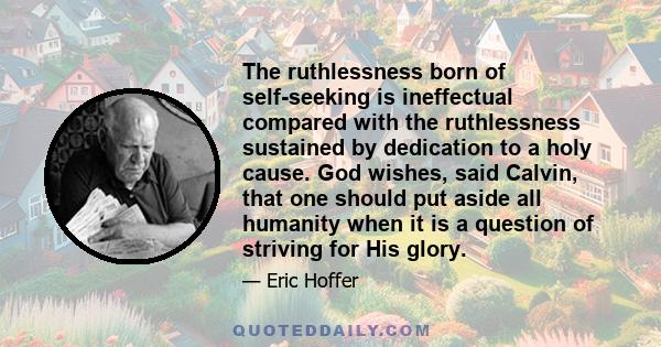 The ruthlessness born of self-seeking is ineffectual compared with the ruthlessness sustained by dedication to a holy cause. God wishes, said Calvin, that one should put aside all humanity when it is a question of