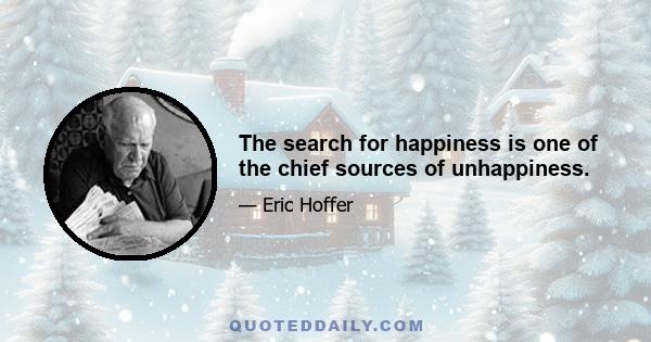 The search for happiness is one of the chief sources of unhappiness.