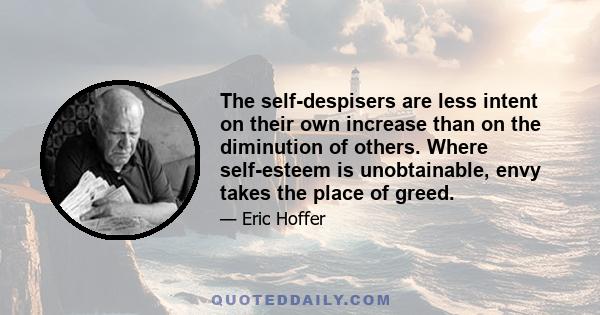 The self-despisers are less intent on their own increase than on the diminution of others. Where self-esteem is unobtainable, envy takes the place of greed.