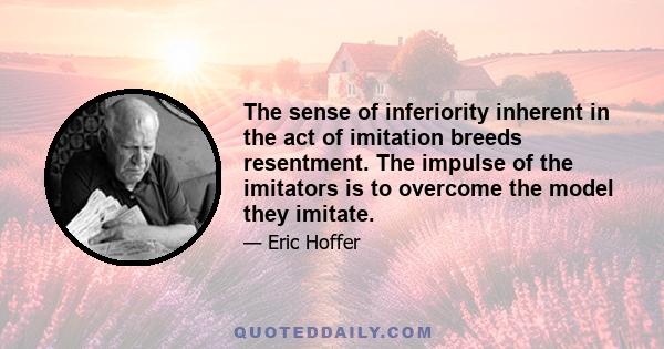 The sense of inferiority inherent in the act of imitation breeds resentment. The impulse of the imitators is to overcome the model they imitate.