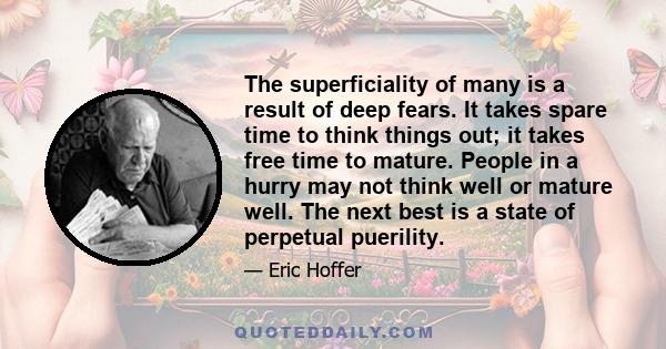 The superficiality of many is a result of deep fears. It takes spare time to think things out; it takes free time to mature. People in a hurry may not think well or mature well. The next best is a state of perpetual