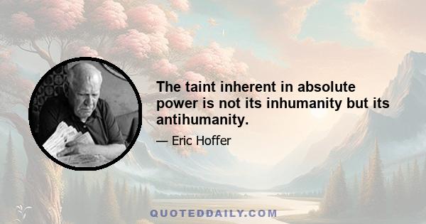 The taint inherent in absolute power is not its inhumanity but its antihumanity.