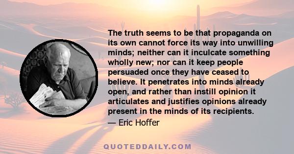 The truth seems to be that propaganda on its own cannot force its way into unwilling minds; neither can it inculcate something wholly new; nor can it keep people persuaded once they have ceased to believe. It penetrates 