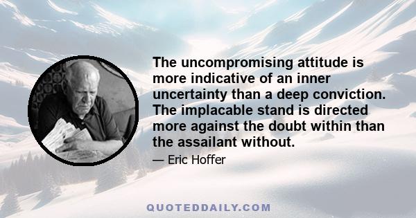 The uncompromising attitude is more indicative of an inner uncertainty than a deep conviction. The implacable stand is directed more against the doubt within than the assailant without.