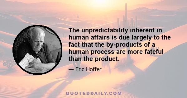 The unpredictability inherent in human affairs is due largely to the fact that the by-products of a human process are more fateful than the product.