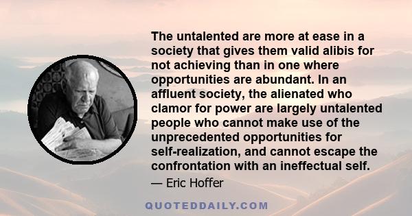 The untalented are more at ease in a society that gives them valid alibis for not achieving than in one where opportunities are abundant. In an affluent society, the alienated who clamor for power are largely untalented 