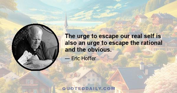 The urge to escape our real self is also an urge to escape the rational and the obvious.