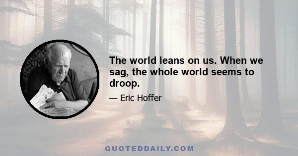 The world leans on us. When we sag, the whole world seems to droop.