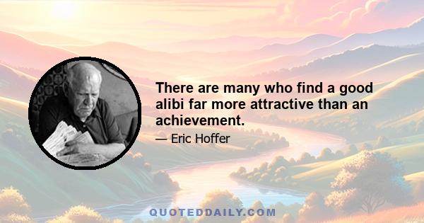 There are many who find a good alibi far more attractive than an achievement.