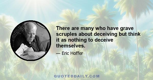 There are many who have grave scruples about deceiving but think it as nothing to deceive themselves.