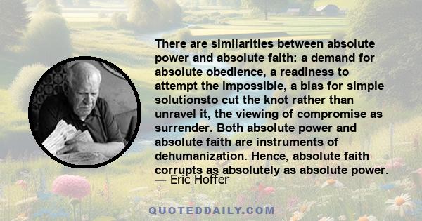 There are similarities between absolute power and absolute faith: a demand for absolute obedience, a readiness to attempt the impossible, a bias for simple solutionsto cut the knot rather than unravel it, the viewing of 