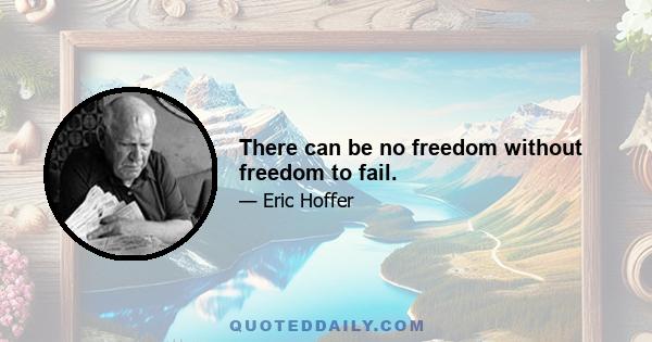 There can be no freedom without freedom to fail.