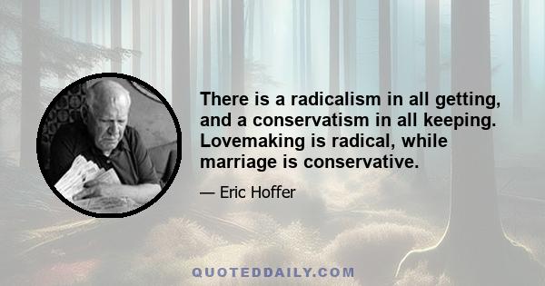 There is a radicalism in all getting, and a conservatism in all keeping. Lovemaking is radical, while marriage is conservative.