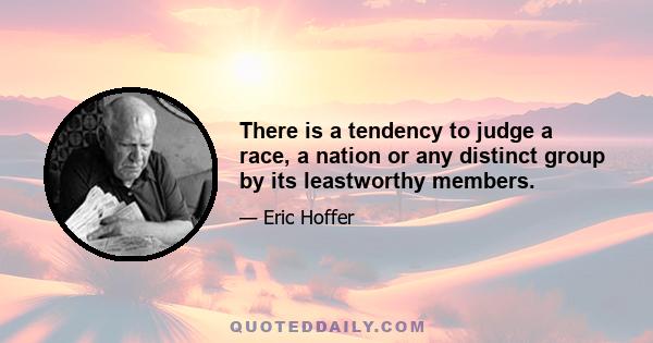 There is a tendency to judge a race, a nation or any distinct group by its leastworthy members.