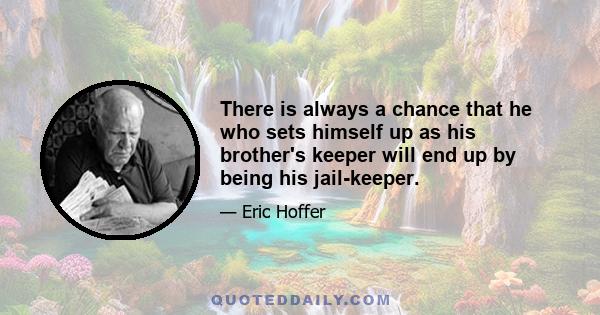 There is always a chance that he who sets himself up as his brother's keeper will end up by being his jail-keeper.