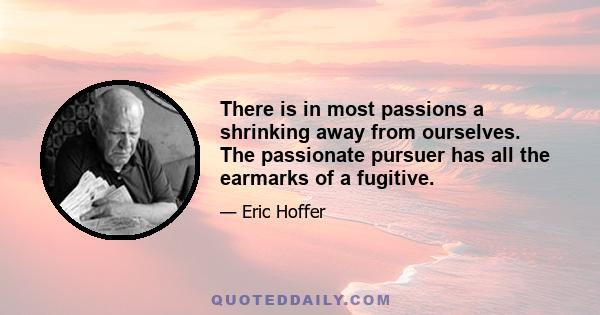 There is in most passions a shrinking away from ourselves. The passionate pursuer has all the earmarks of a fugitive.