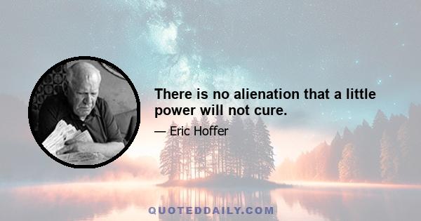 There is no alienation that a little power will not cure.