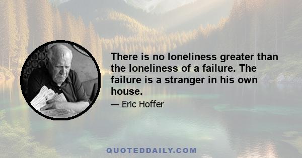 There is no loneliness greater than the loneliness of a failure. The failure is a stranger in his own house.