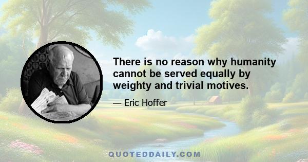 There is no reason why humanity cannot be served equally by weighty and trivial motives.