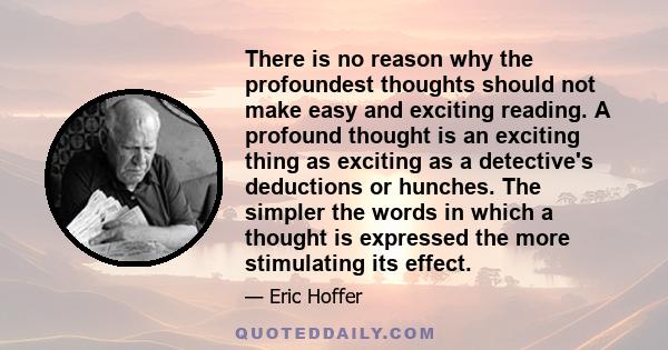 There is no reason why the profoundest thoughts should not make easy and exciting reading. A profound thought is an exciting thing as exciting as a detective's deductions or hunches. The simpler the words in which a