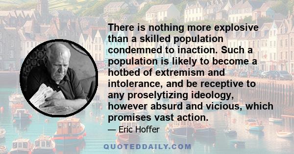 There is nothing more explosive than a skilled population condemned to inaction. Such a population is likely to become a hotbed of extremism and intolerance, and be receptive to any proselytizing ideology, however