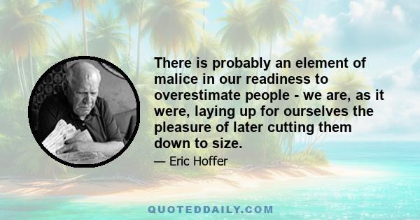 There is probably an element of malice in our readiness to overestimate people - we are, as it were, laying up for ourselves the pleasure of later cutting them down to size.