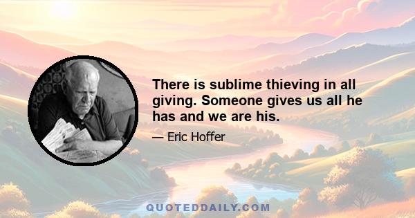 There is sublime thieving in all giving. Someone gives us all he has and we are his.