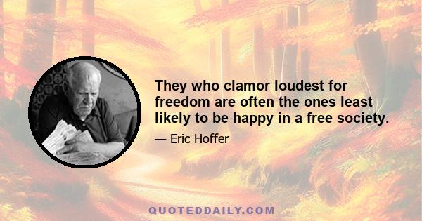 They who clamor loudest for freedom are often the ones least likely to be happy in a free society.