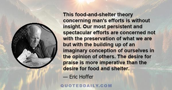 This food-and-shelter theory concerning man's efforts is without insight. Our most persistent and spectacular efforts are concerned not with the preservation of what we are but with the building up of an imaginary