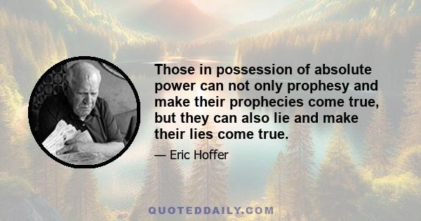 Those in possession of absolute power can not only prophesy and make their prophecies come true, but they can also lie and make their lies come true.