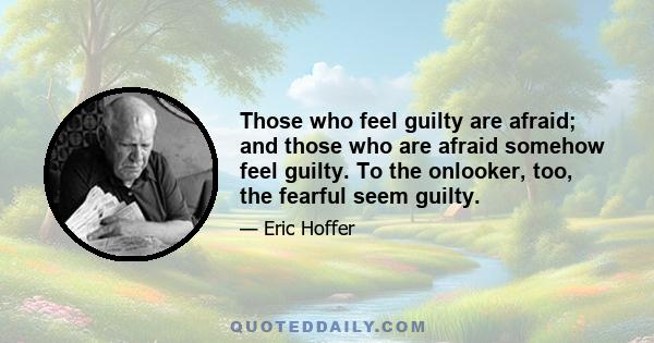 Those who feel guilty are afraid; and those who are afraid somehow feel guilty. To the onlooker, too, the fearful seem guilty.