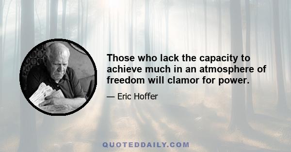 Those who lack the capacity to achieve much in an atmosphere of freedom will clamor for power.