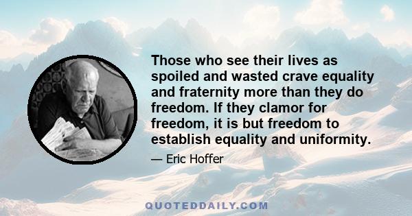 Those who see their lives as spoiled and wasted crave equality and fraternity more than they do freedom. If they clamor for freedom, it is but freedom to establish equality and uniformity.