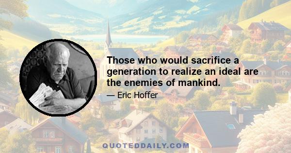 Those who would sacrifice a generation to realize an ideal are the enemies of mankind.