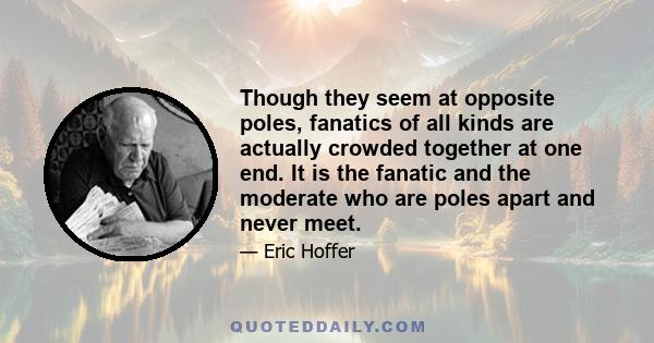 Though they seem at opposite poles, fanatics of all kinds are actually crowded together at one end. It is the fanatic and the moderate who are poles apart and never meet.