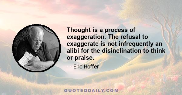 Thought is a process of exaggeration. The refusal to exaggerate is not infrequently an alibi for the disinclination to think or praise.