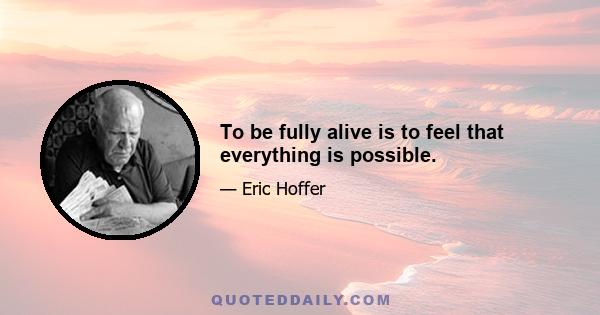 To be fully alive is to feel that everything is possible.