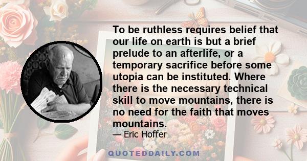 To be ruthless requires belief that our life on earth is but a brief prelude to an afterlife, or a temporary sacrifice before some utopia can be instituted. Where there is the necessary technical skill to move