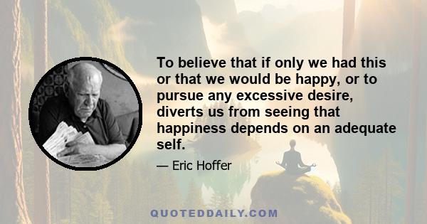 To believe that if only we had this or that we would be happy, or to pursue any excessive desire, diverts us from seeing that happiness depends on an adequate self.