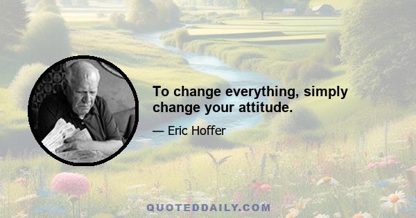 To change everything, simply change your attitude.