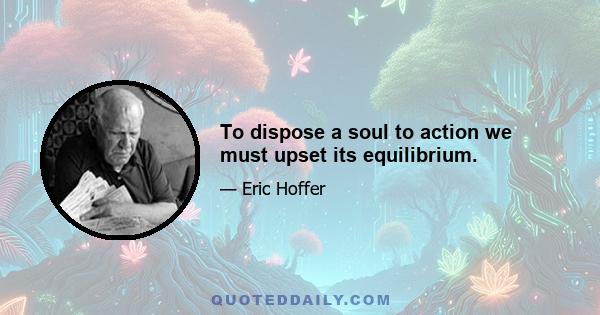 To dispose a soul to action we must upset its equilibrium.