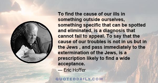 To find the cause of our ills in something outside ourselves, something specific that can be spotted and eliminated, is a diagnosis that cannot fail to appeal. To say that the cause of our troubles is not in us but in