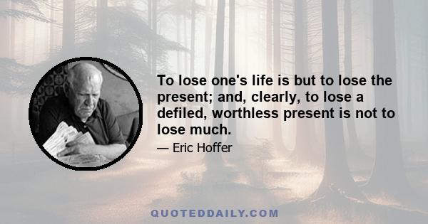 To lose one's life is but to lose the present; and, clearly, to lose a defiled, worthless present is not to lose much.