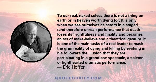 To our real, naked selves there is not a thing on earth or in heaven worth dying for. It is only when we see ourselves as actors in a staged (and therefore unreal) performance that death loses its frightfulness and