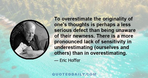 To overestimate the originality of one's thoughts is perhaps a less serious defect than being unaware of their newness. There is a more pronounced lack of sensitivity in underestimating (ourselves and others) than in