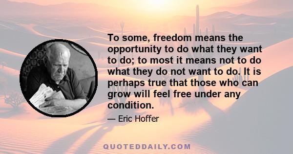 To some, freedom means the opportunity to do what they want to do; to most it means not to do what they do not want to do. It is perhaps true that those who can grow will feel free under any condition.