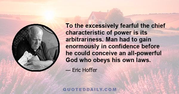 To the excessively fearful the chief characteristic of power is its arbitrariness. Man had to gain enormously in confidence before he could conceive an all-powerful God who obeys his own laws.