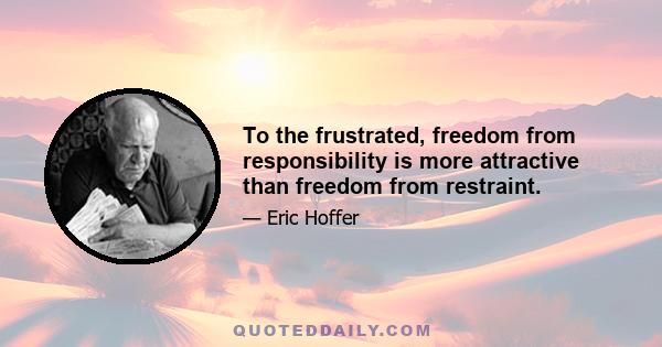 To the frustrated, freedom from responsibility is more attractive than freedom from restraint.