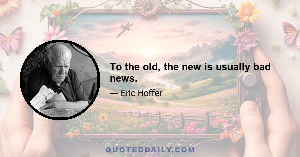 To the old, the new is usually bad news.